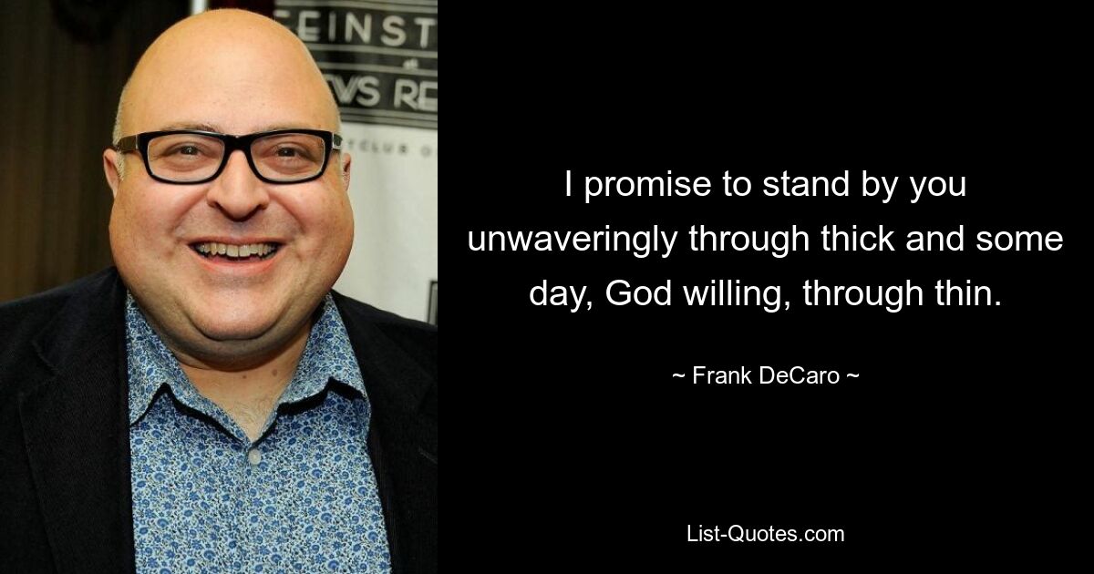 I promise to stand by you unwaveringly through thick and some day, God willing, through thin. — © Frank DeCaro