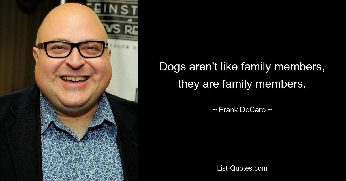 Dogs aren't like family members, they are family members. — © Frank DeCaro