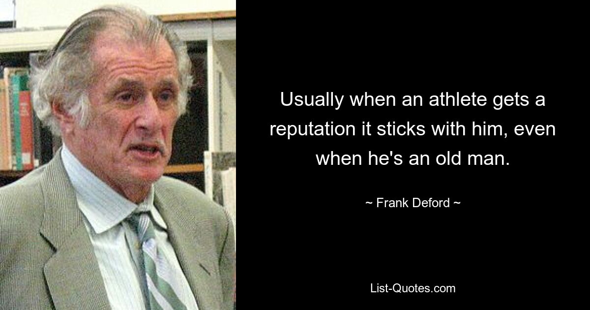 Usually when an athlete gets a reputation it sticks with him, even when he's an old man. — © Frank Deford