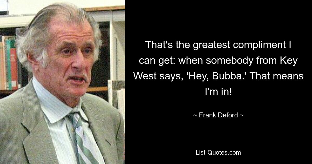 That's the greatest compliment I can get: when somebody from Key West says, 'Hey, Bubba.' That means I'm in! — © Frank Deford