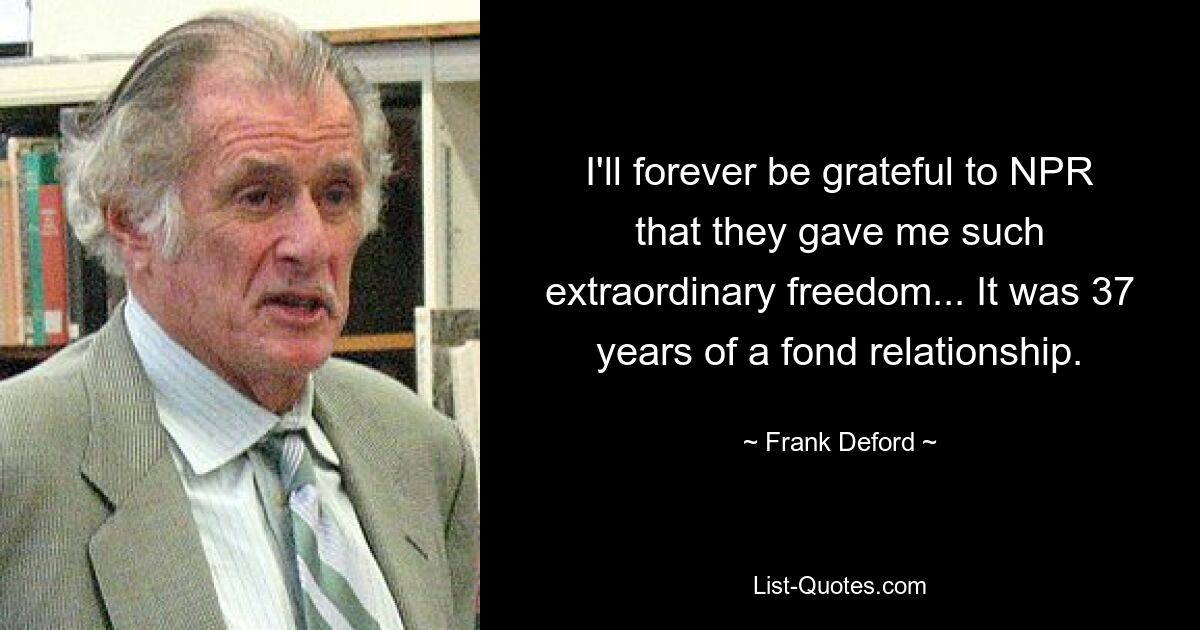 I'll forever be grateful to NPR that they gave me such extraordinary freedom... It was 37 years of a fond relationship. — © Frank Deford