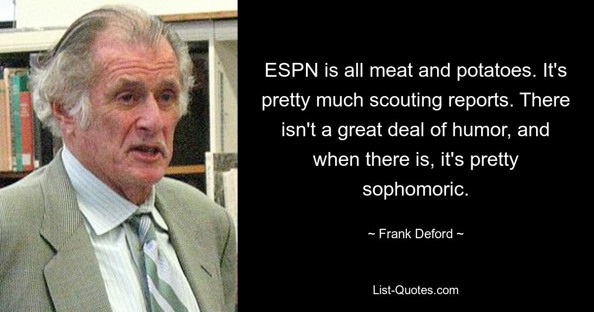 ESPN is all meat and potatoes. It's pretty much scouting reports. There isn't a great deal of humor, and when there is, it's pretty sophomoric. — © Frank Deford