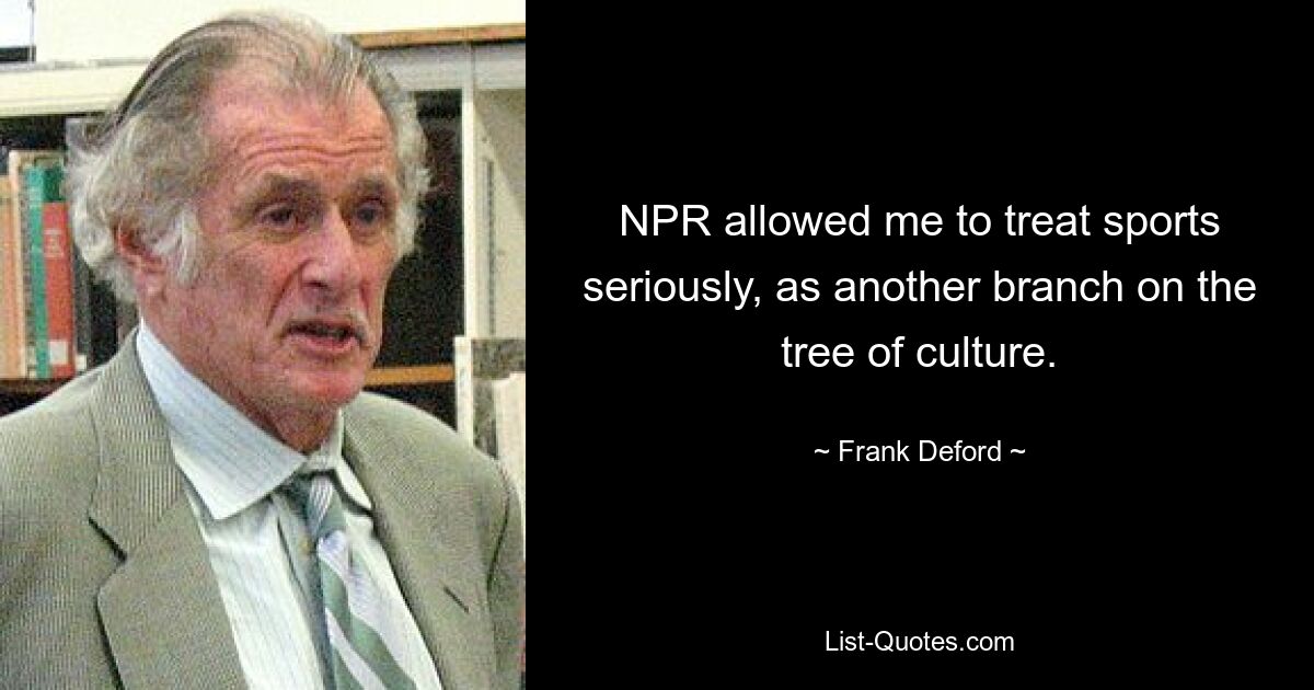 NPR allowed me to treat sports seriously, as another branch on the tree of culture. — © Frank Deford