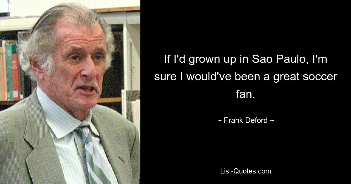 If I'd grown up in Sao Paulo, I'm sure I would've been a great soccer fan. — © Frank Deford