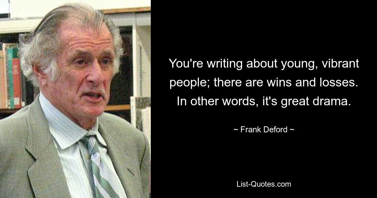 You're writing about young, vibrant people; there are wins and losses. In other words, it's great drama. — © Frank Deford