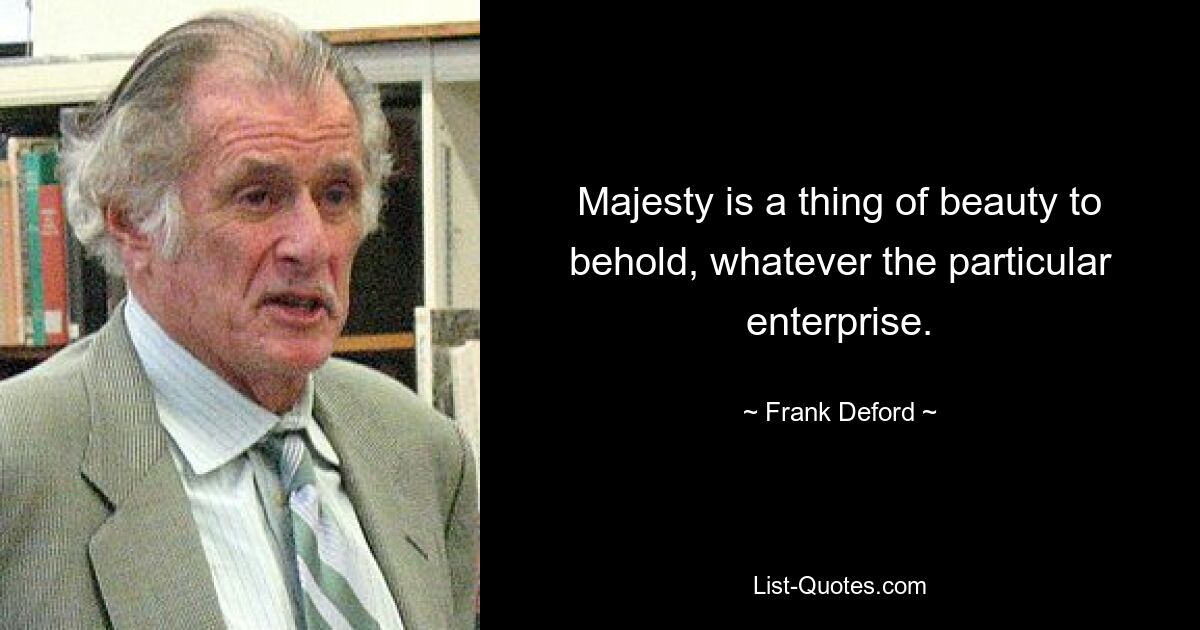 Majesty is a thing of beauty to behold, whatever the particular enterprise. — © Frank Deford