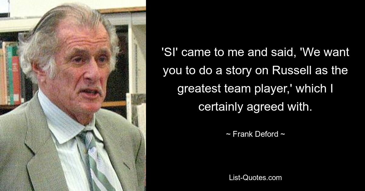 'SI' came to me and said, 'We want you to do a story on Russell as the greatest team player,' which I certainly agreed with. — © Frank Deford