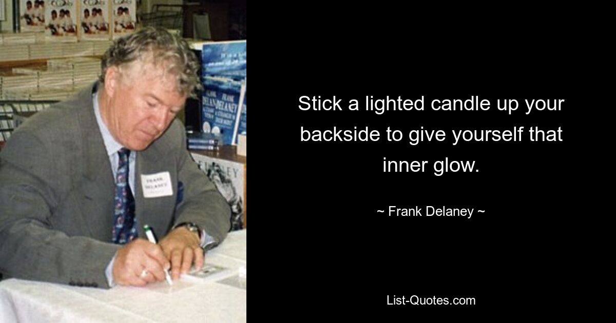 Stick a lighted candle up your backside to give yourself that inner glow. — © Frank Delaney