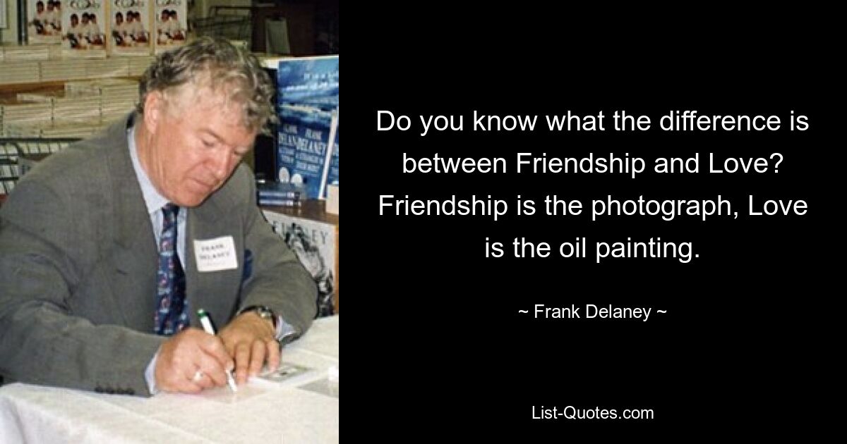 Do you know what the difference is between Friendship and Love? Friendship is the photograph, Love is the oil painting. — © Frank Delaney