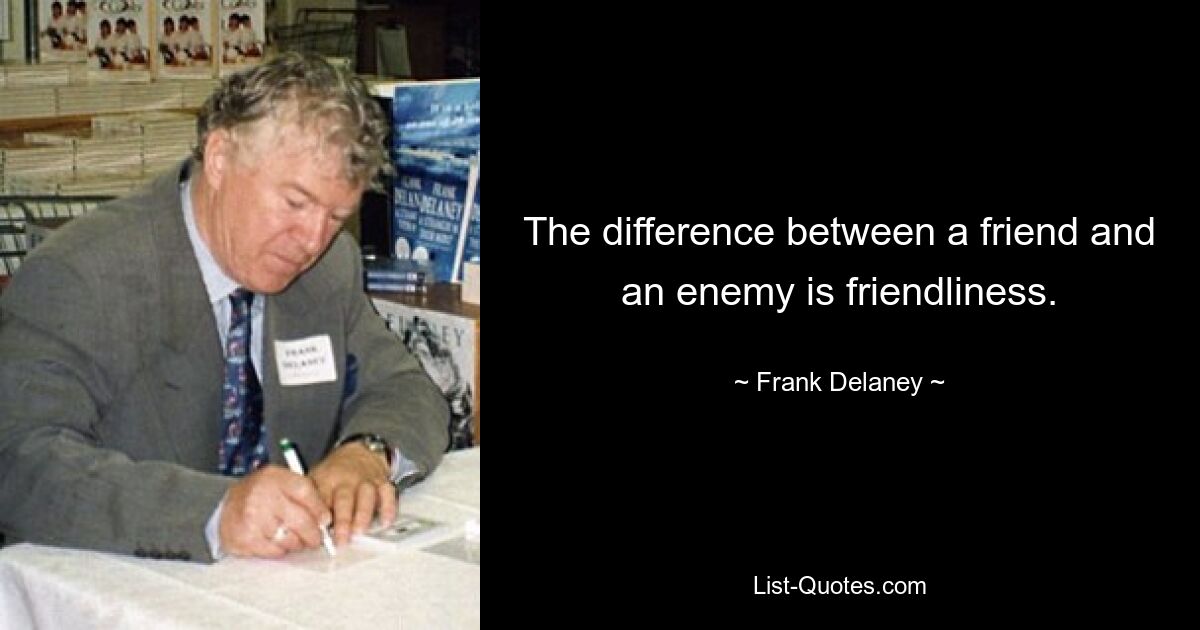 The difference between a friend and an enemy is friendliness. — © Frank Delaney