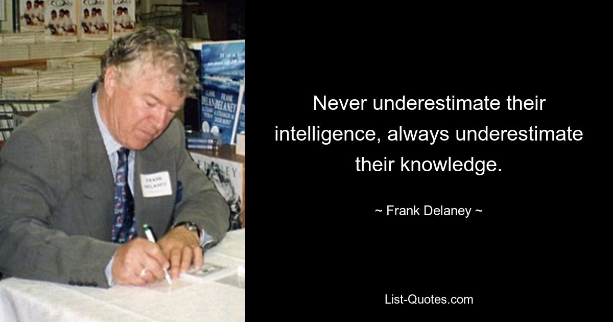 Never underestimate their intelligence, always underestimate their knowledge. — © Frank Delaney