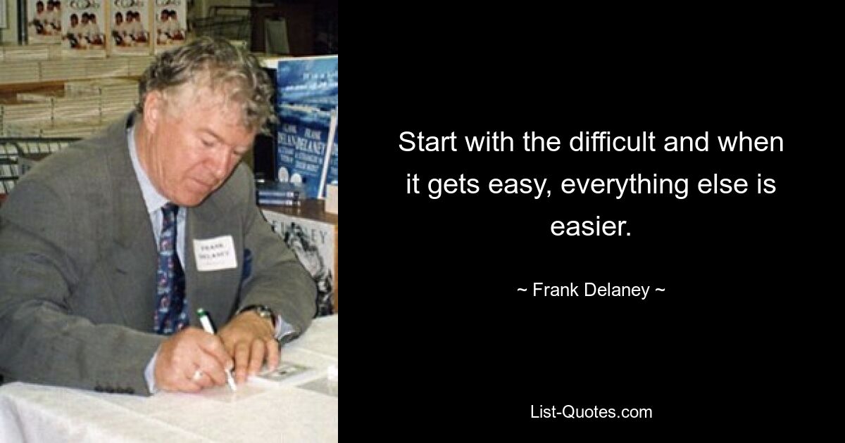 Start with the difficult and when it gets easy, everything else is easier. — © Frank Delaney