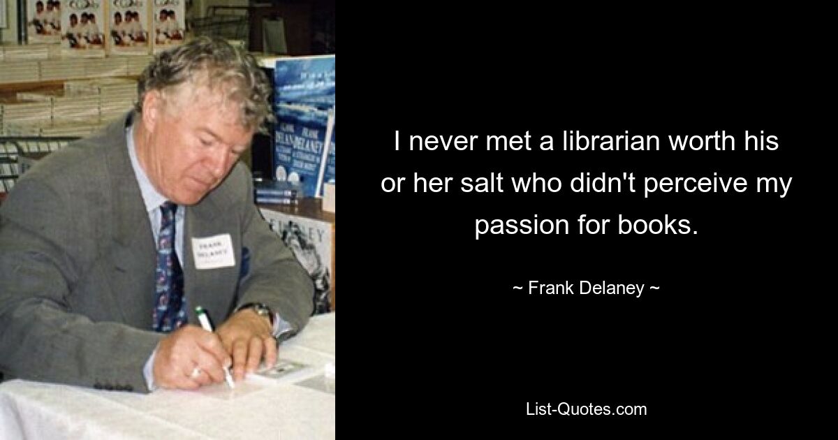 I never met a librarian worth his or her salt who didn't perceive my passion for books. — © Frank Delaney