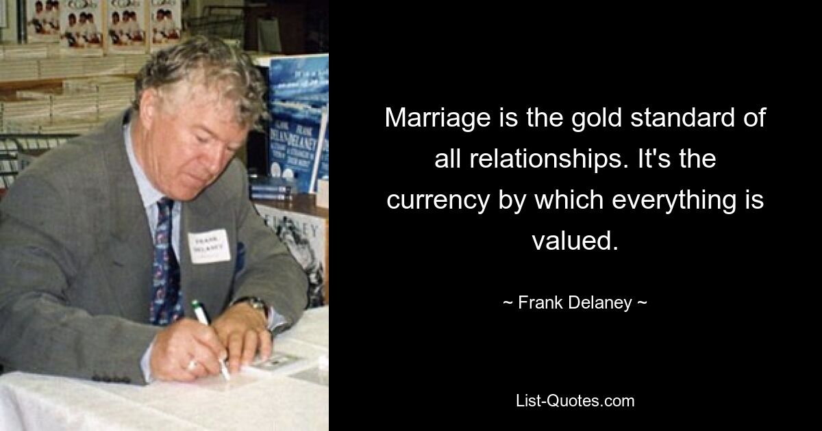 Marriage is the gold standard of all relationships. It's the currency by which everything is valued. — © Frank Delaney