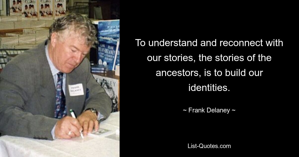 To understand and reconnect with our stories, the stories of the ancestors, is to build our identities. — © Frank Delaney