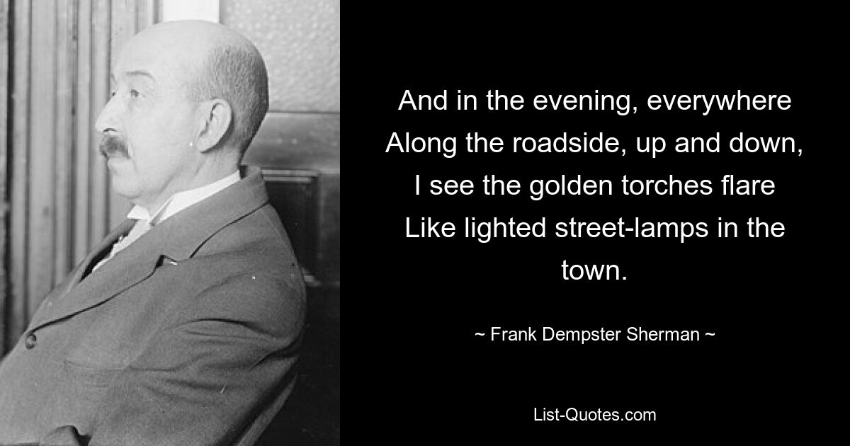 And in the evening, everywhere
Along the roadside, up and down,
I see the golden torches flare
Like lighted street-lamps in the town. — © Frank Dempster Sherman