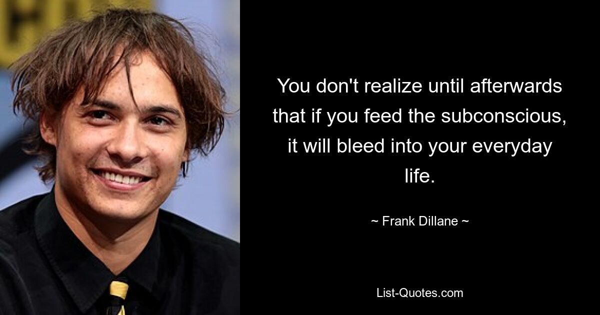 You don't realize until afterwards that if you feed the subconscious, it will bleed into your everyday life. — © Frank Dillane