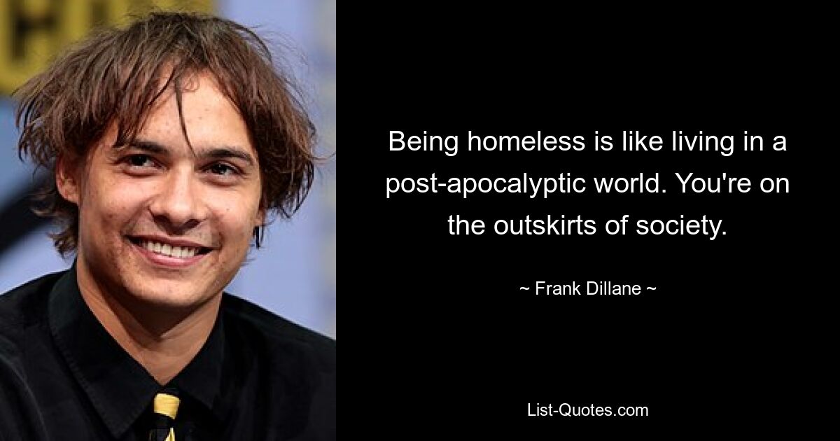 Being homeless is like living in a post-apocalyptic world. You're on the outskirts of society. — © Frank Dillane