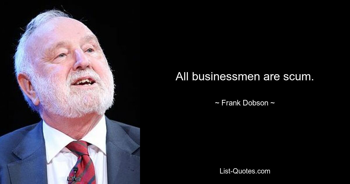 All businessmen are scum. — © Frank Dobson