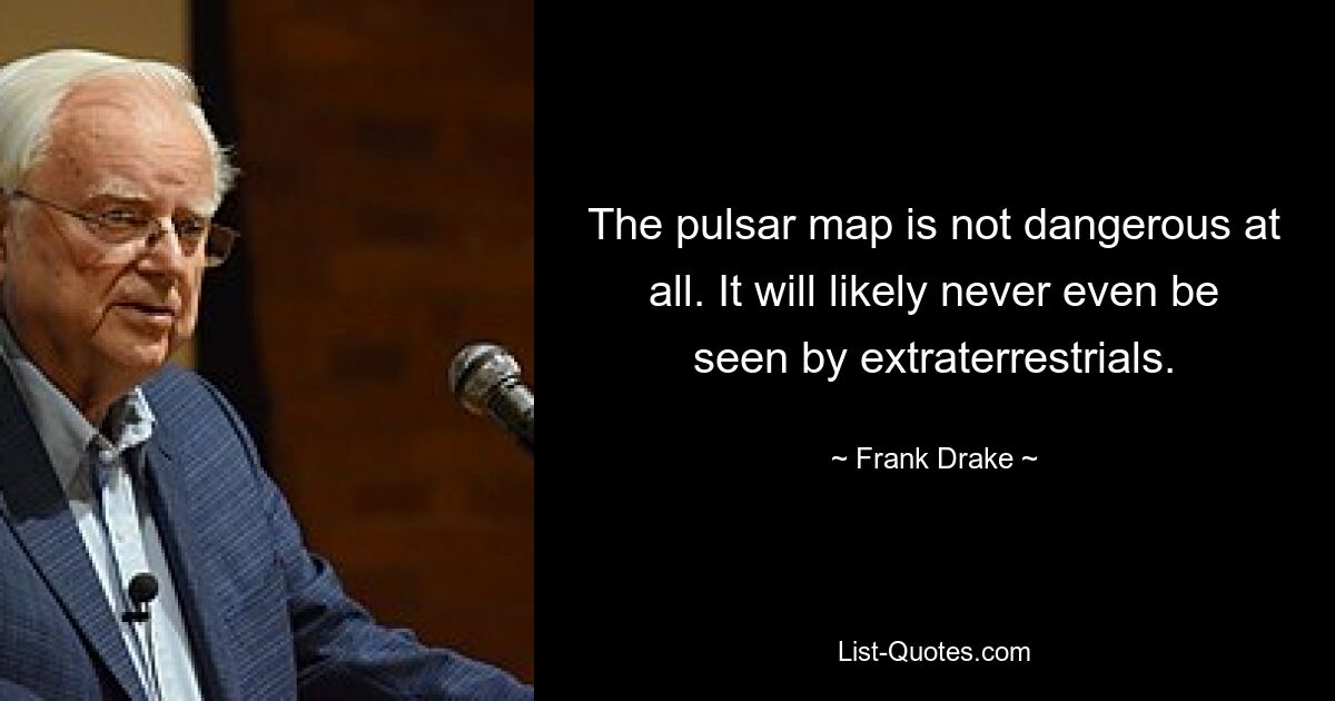 The pulsar map is not dangerous at all. It will likely never even be seen by extraterrestrials. — © Frank Drake