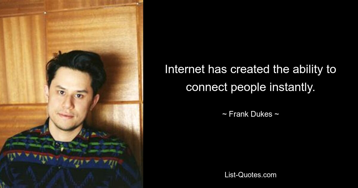 Internet has created the ability to connect people instantly. — © Frank Dukes