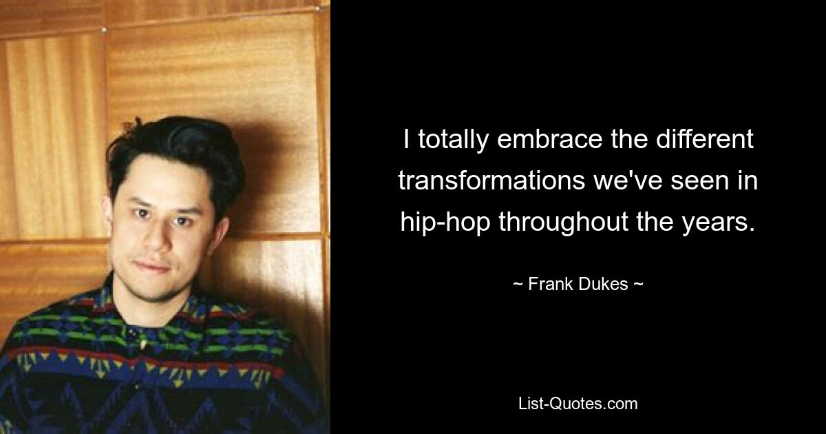 I totally embrace the different transformations we've seen in hip-hop throughout the years. — © Frank Dukes