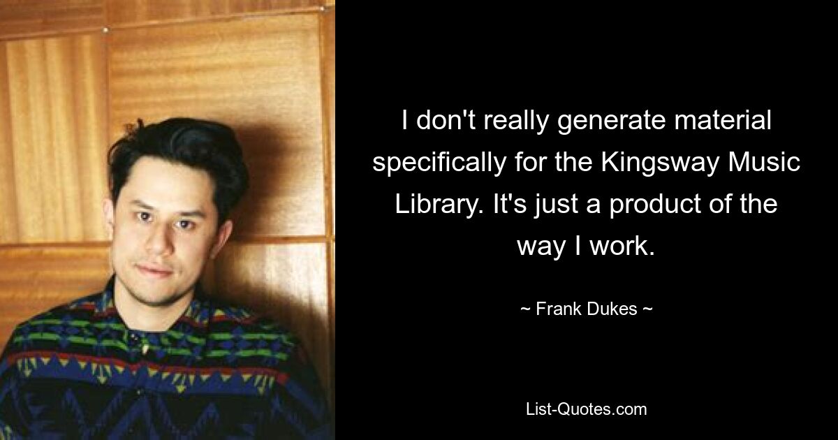 I don't really generate material specifically for the Kingsway Music Library. It's just a product of the way I work. — © Frank Dukes