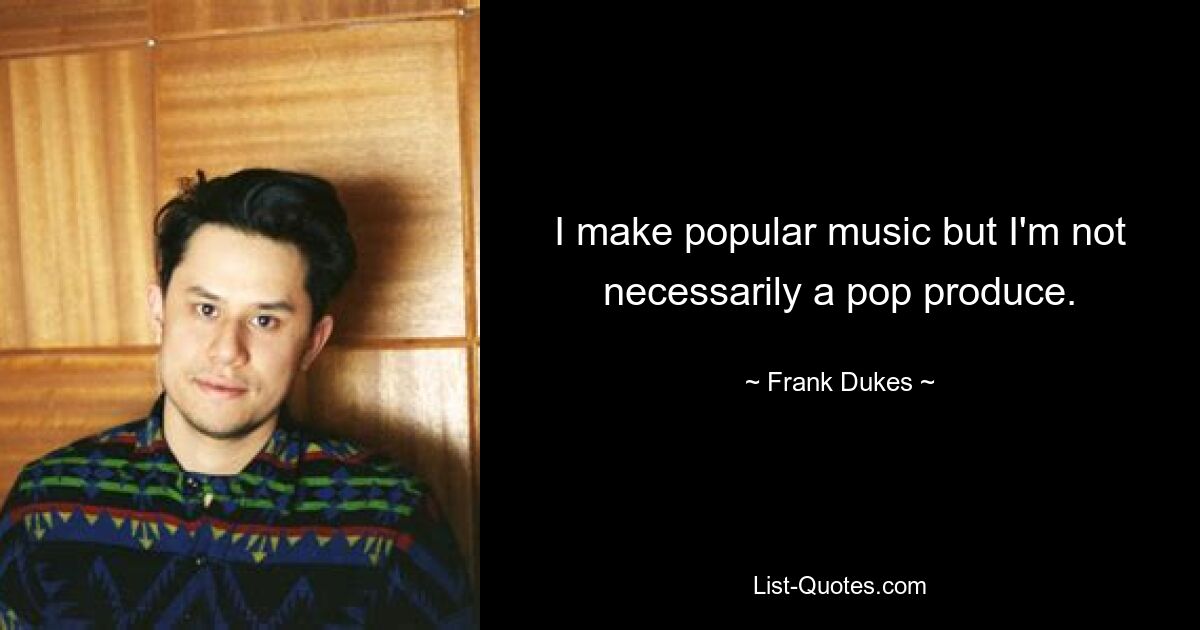 I make popular music but I'm not necessarily a pop produce. — © Frank Dukes