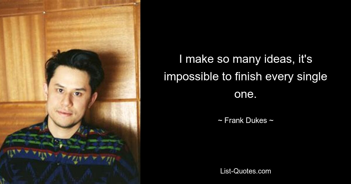 I make so many ideas, it's impossible to finish every single one. — © Frank Dukes