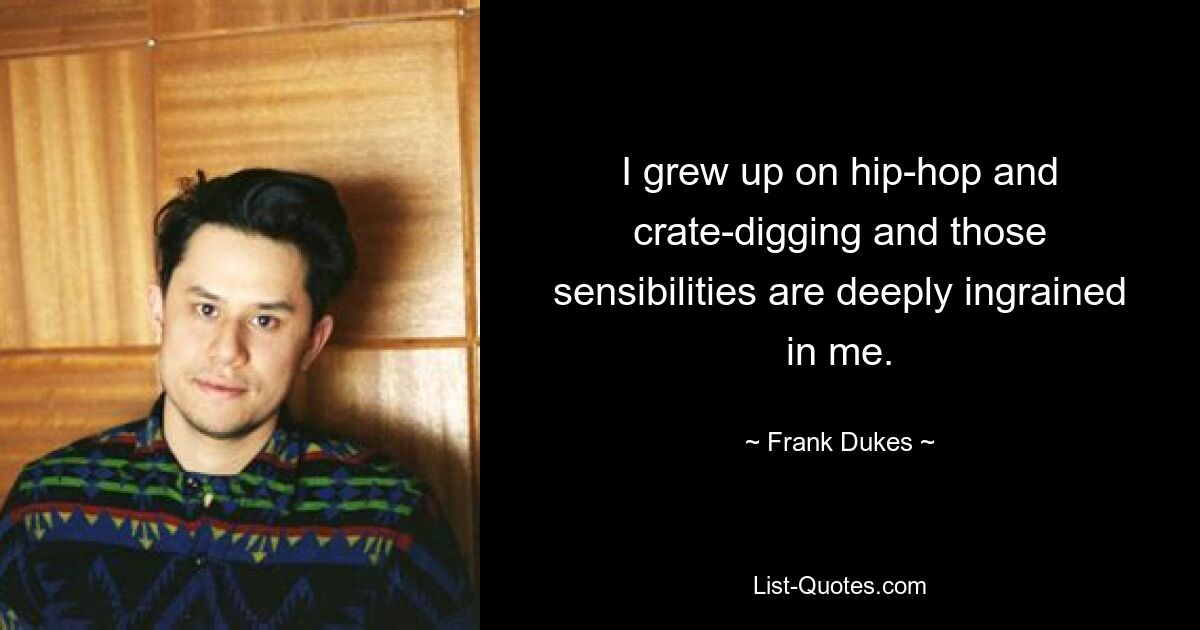 I grew up on hip-hop and crate-digging and those sensibilities are deeply ingrained in me. — © Frank Dukes