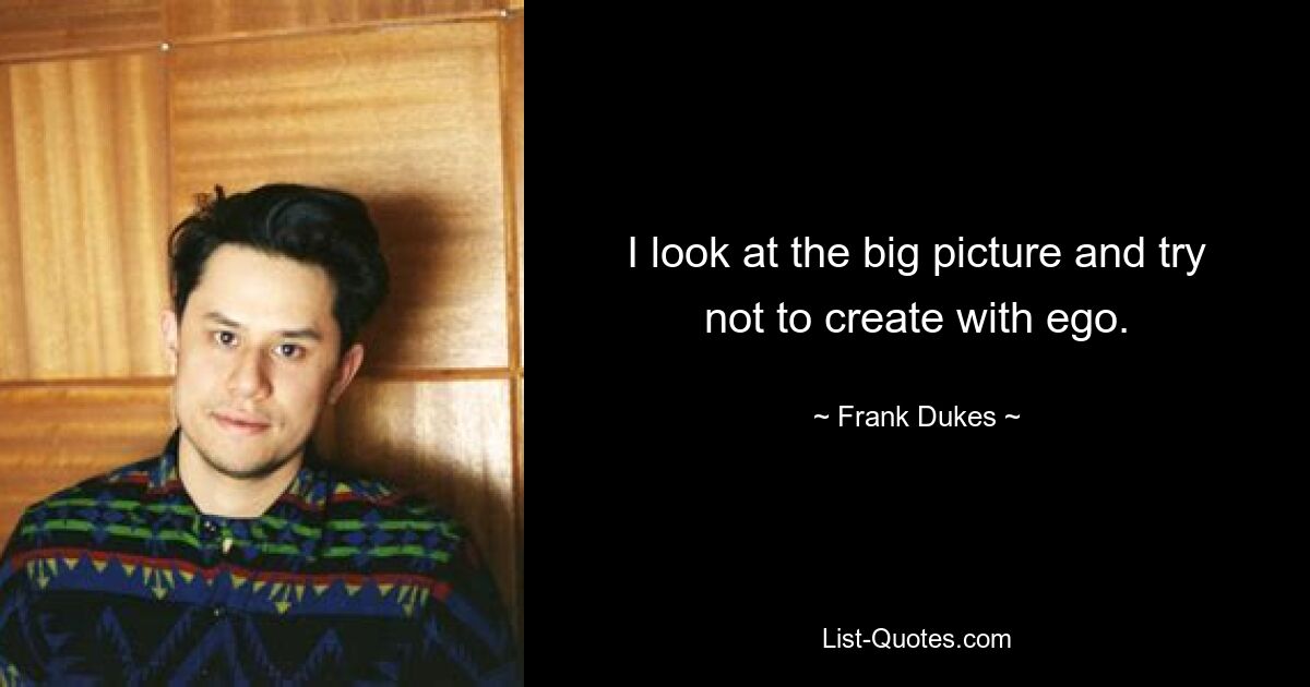 I look at the big picture and try not to create with ego. — © Frank Dukes