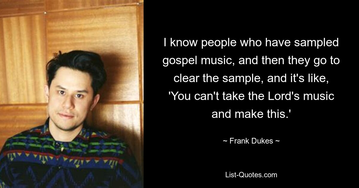 I know people who have sampled gospel music, and then they go to clear the sample, and it's like, 'You can't take the Lord's music and make this.' — © Frank Dukes