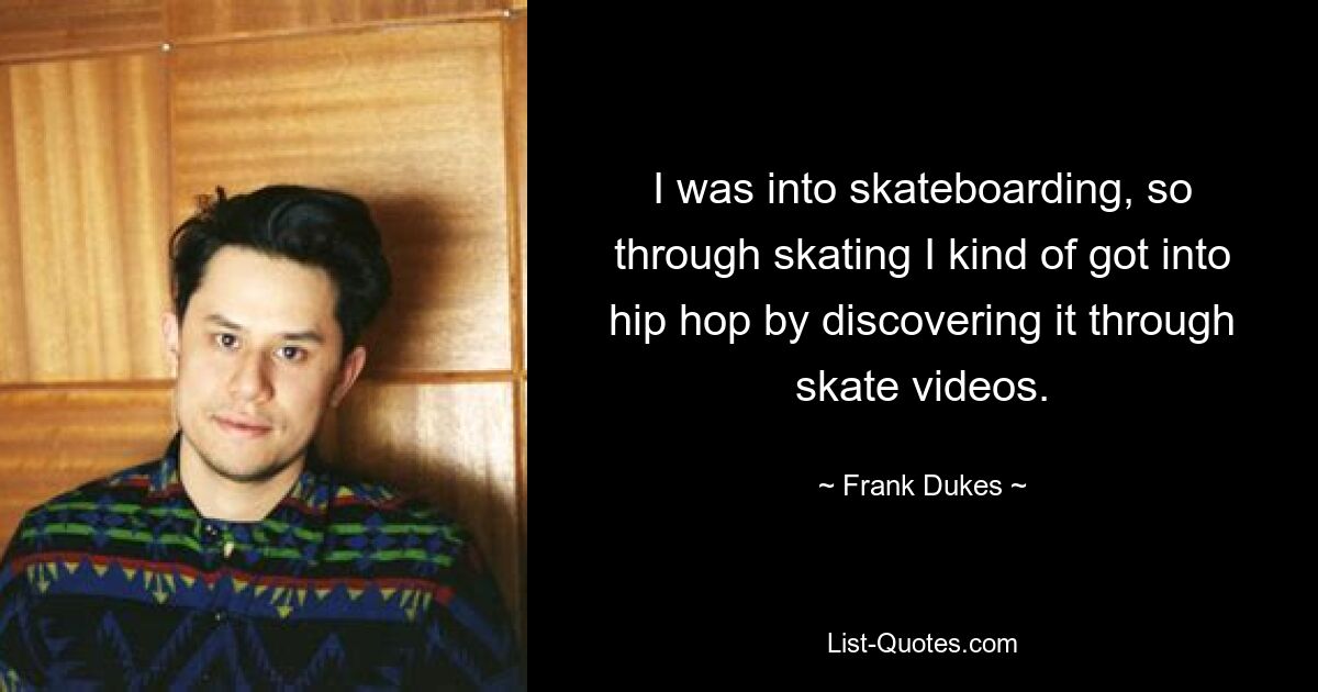 I was into skateboarding, so through skating I kind of got into hip hop by discovering it through skate videos. — © Frank Dukes