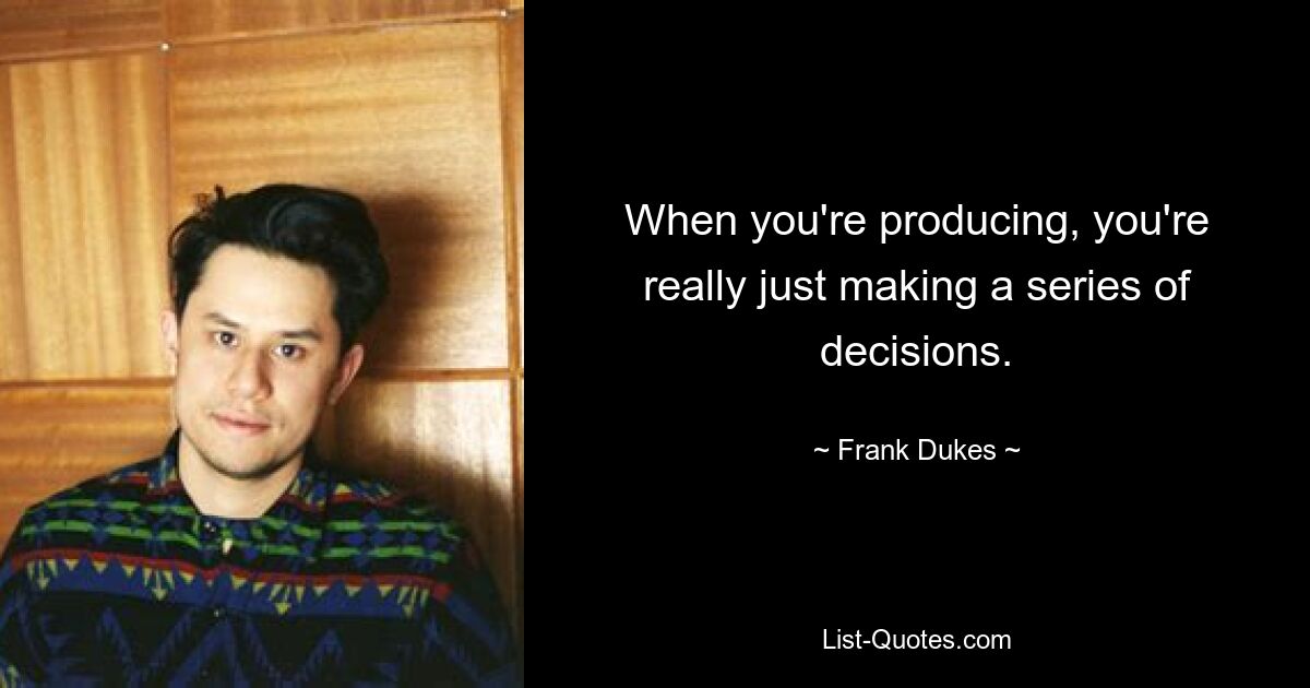 When you're producing, you're really just making a series of decisions. — © Frank Dukes