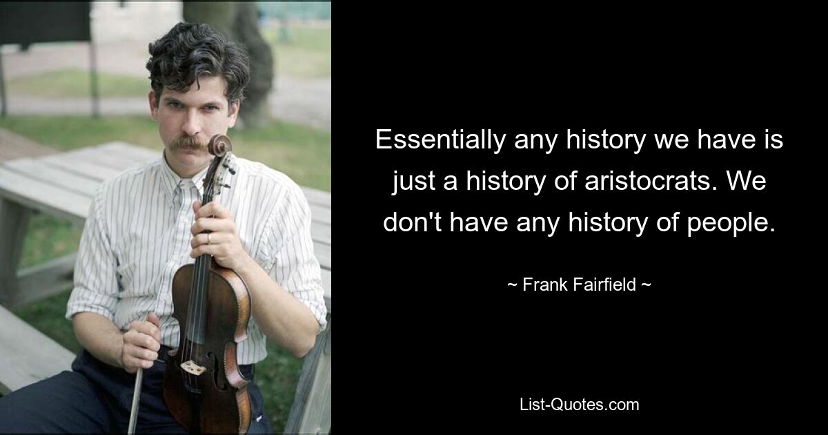 Essentially any history we have is just a history of aristocrats. We don't have any history of people. — © Frank Fairfield