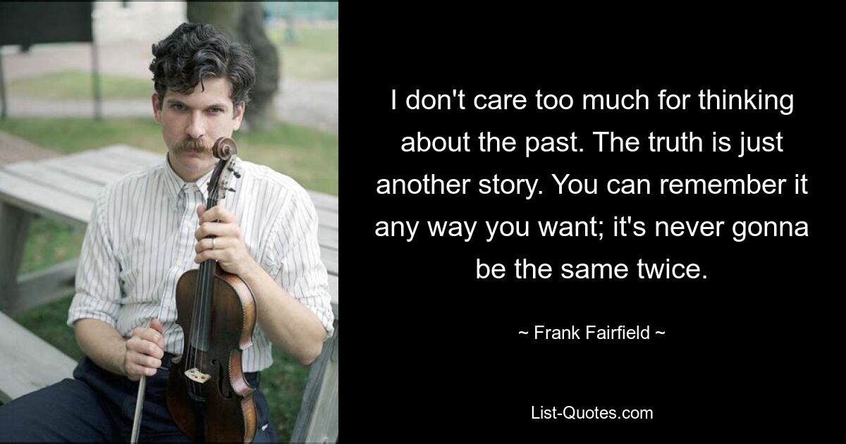 I don't care too much for thinking about the past. The truth is just another story. You can remember it any way you want; it's never gonna be the same twice. — © Frank Fairfield