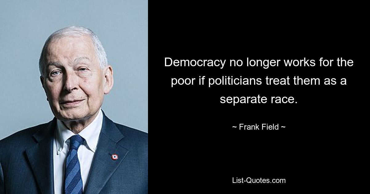 Democracy no longer works for the poor if politicians treat them as a separate race. — © Frank Field