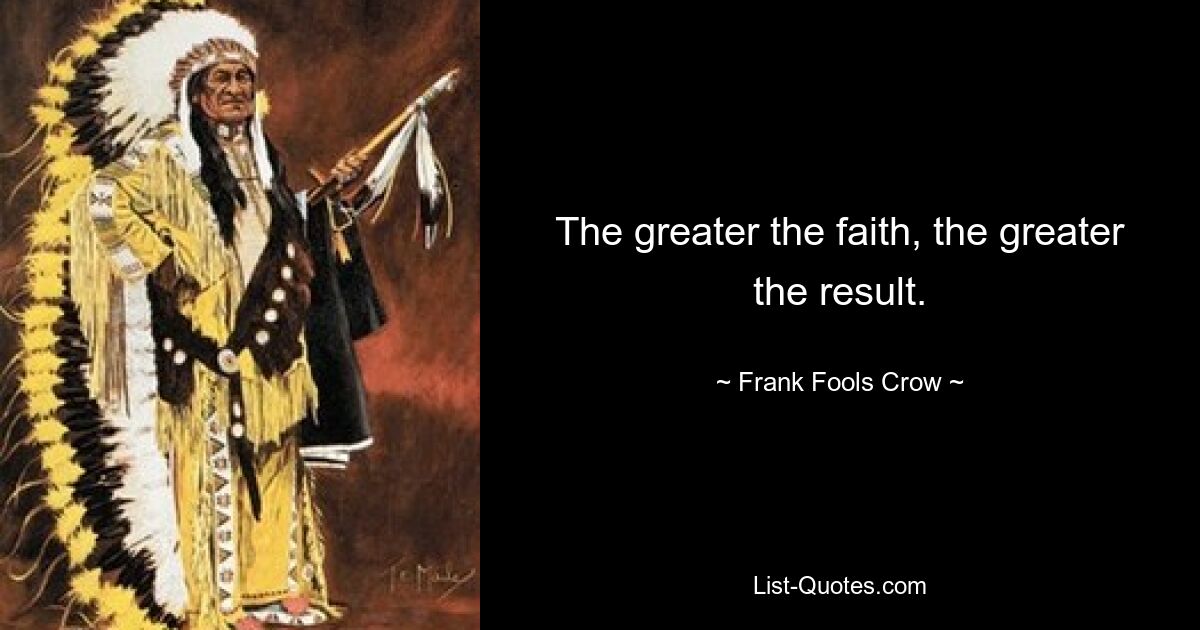 The greater the faith, the greater the result. — © Frank Fools Crow