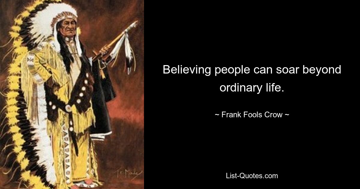 Believing people can soar beyond ordinary life. — © Frank Fools Crow