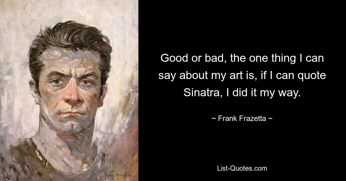 Good or bad, the one thing I can say about my art is, if I can quote Sinatra, I did it my way. — © Frank Frazetta