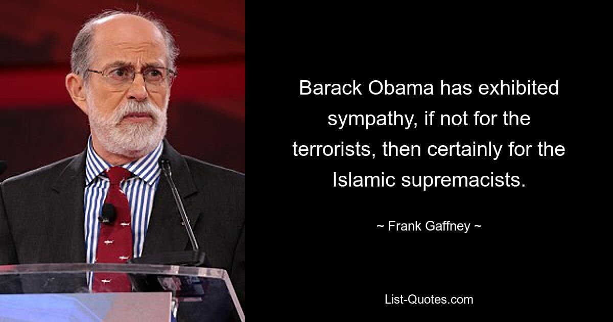 Barack Obama has exhibited sympathy, if not for the terrorists, then certainly for the Islamic supremacists. — © Frank Gaffney