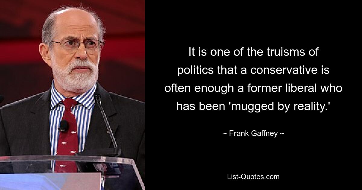 It is one of the truisms of politics that a conservative is often enough a former liberal who has been 'mugged by reality.' — © Frank Gaffney