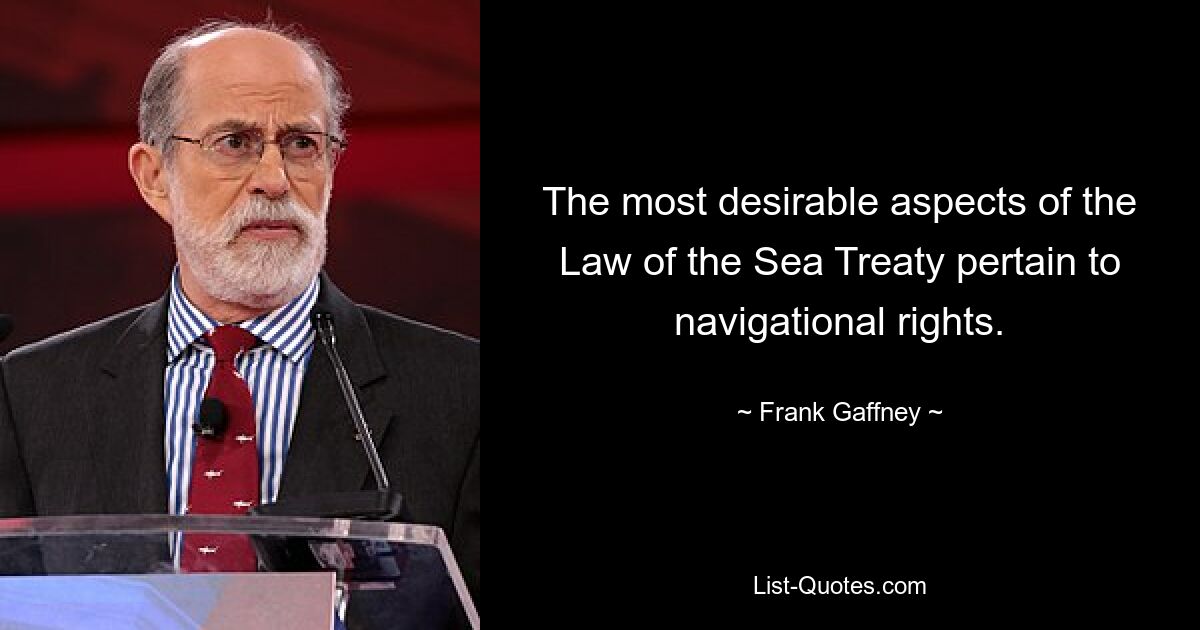 The most desirable aspects of the Law of the Sea Treaty pertain to navigational rights. — © Frank Gaffney