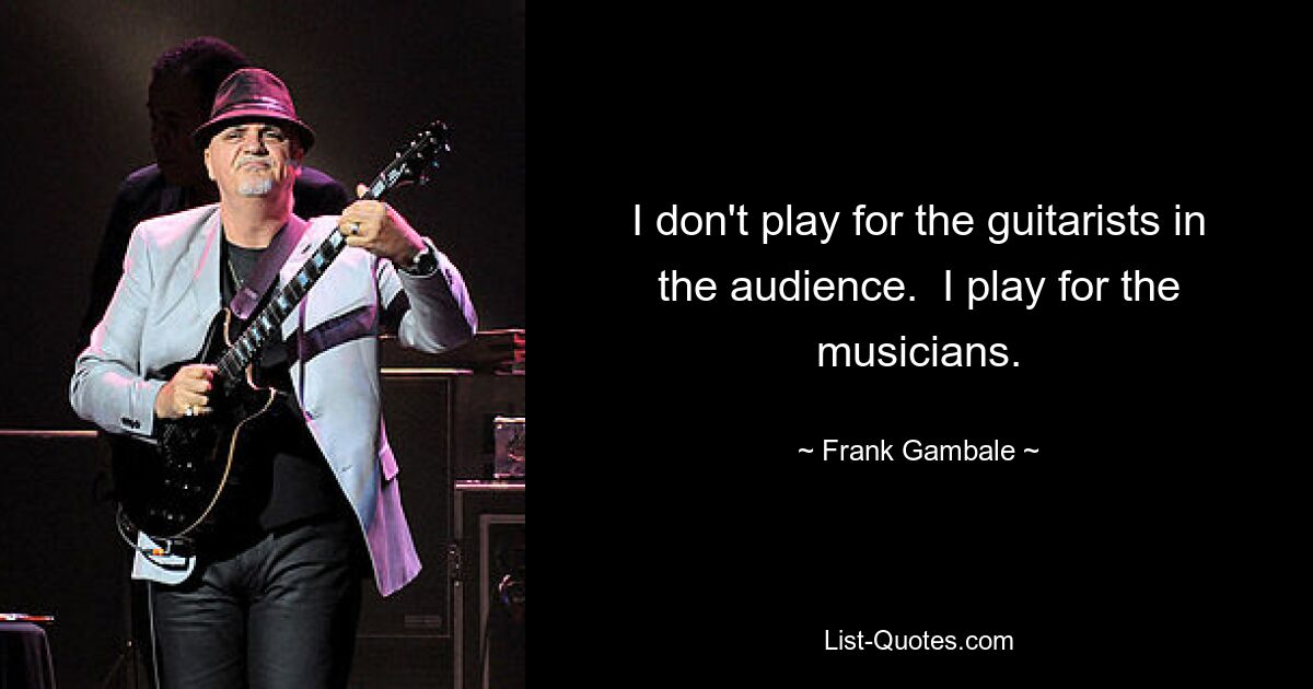 I don't play for the guitarists in the audience.  I play for the musicians. — © Frank Gambale