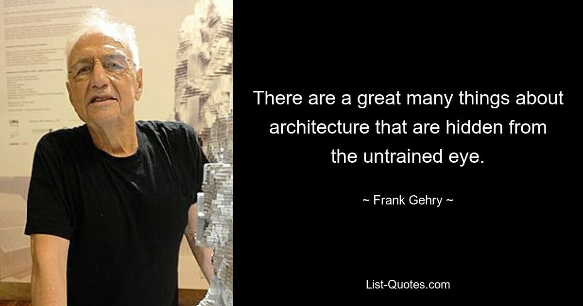 There are a great many things about architecture that are hidden from the untrained eye. — © Frank Gehry