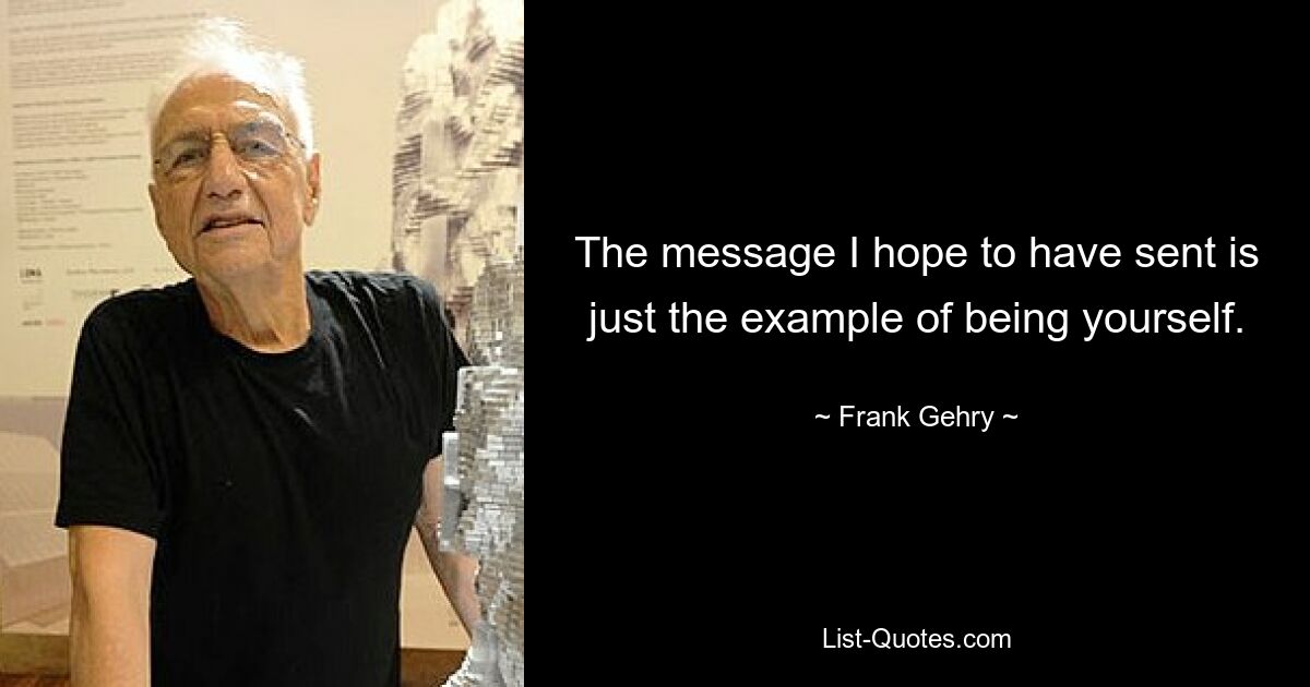 The message I hope to have sent is just the example of being yourself. — © Frank Gehry