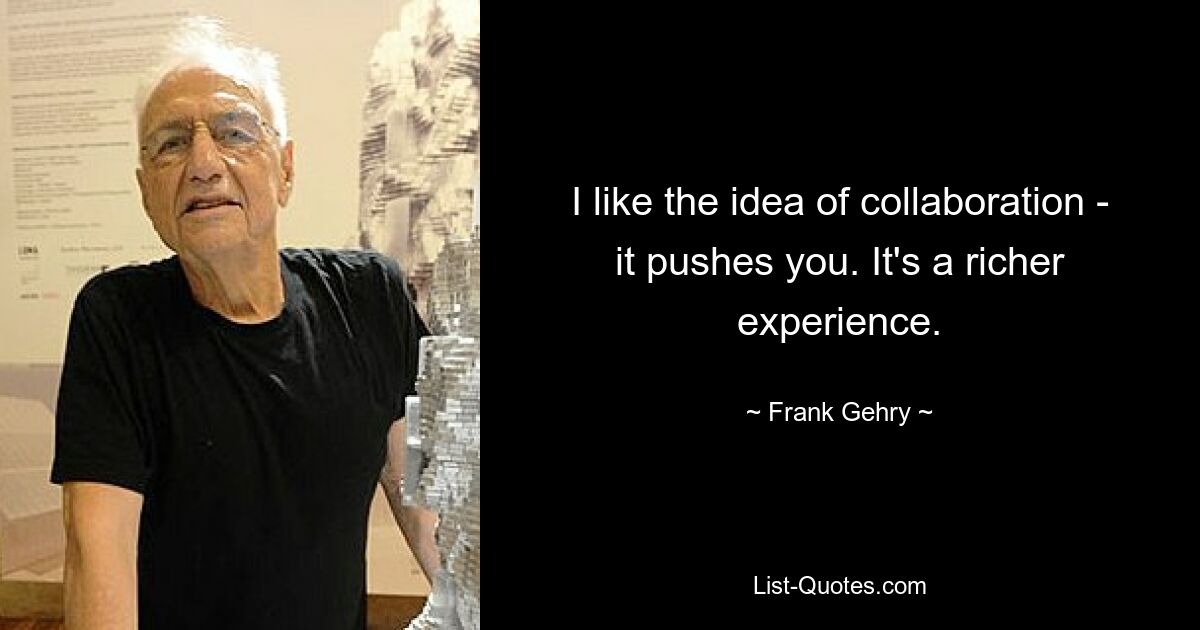 I like the idea of collaboration - it pushes you. It's a richer experience. — © Frank Gehry