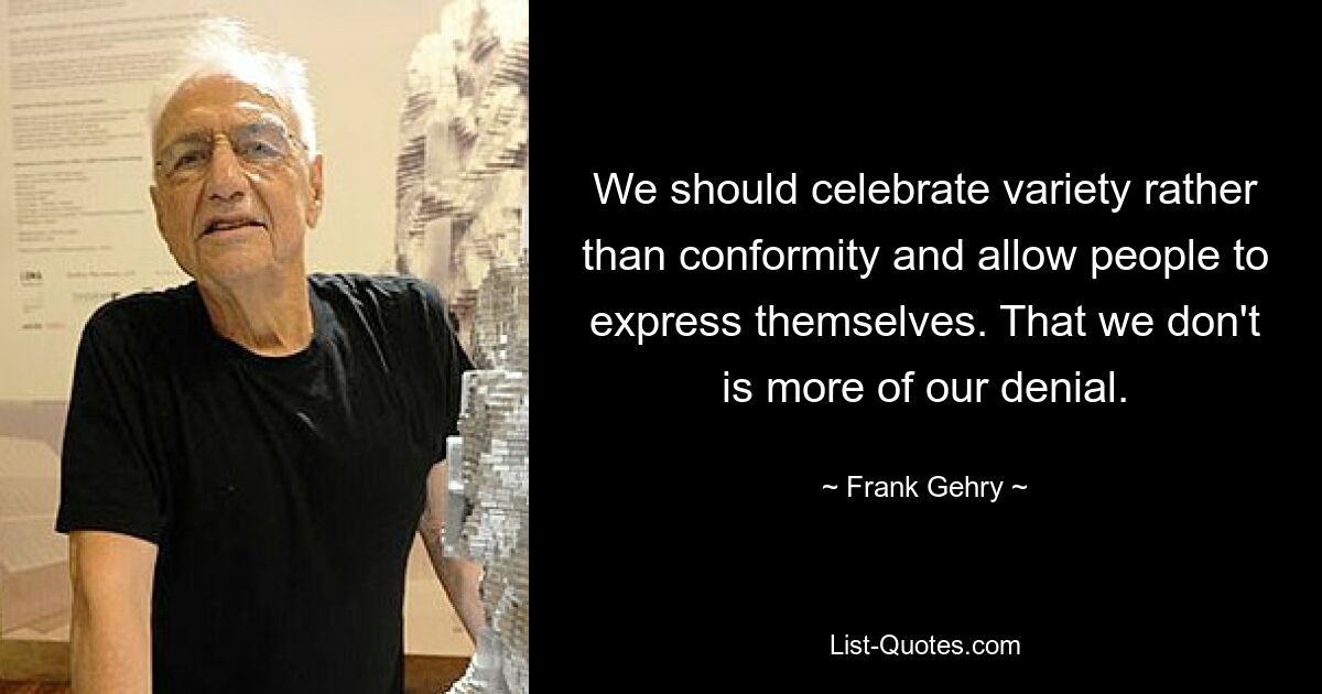 We should celebrate variety rather than conformity and allow people to express themselves. That we don't is more of our denial. — © Frank Gehry