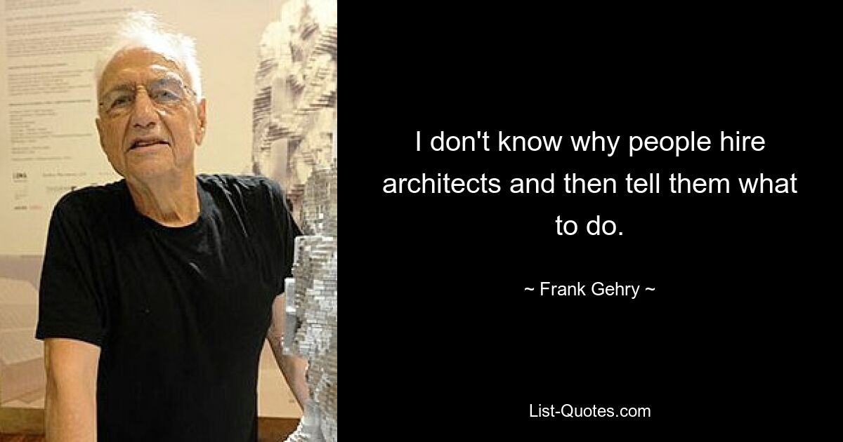 I don't know why people hire architects and then tell them what to do. — © Frank Gehry