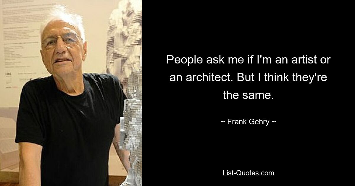 People ask me if I'm an artist or an architect. But I think they're the same. — © Frank Gehry